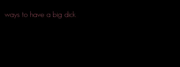 ways to have a big dick