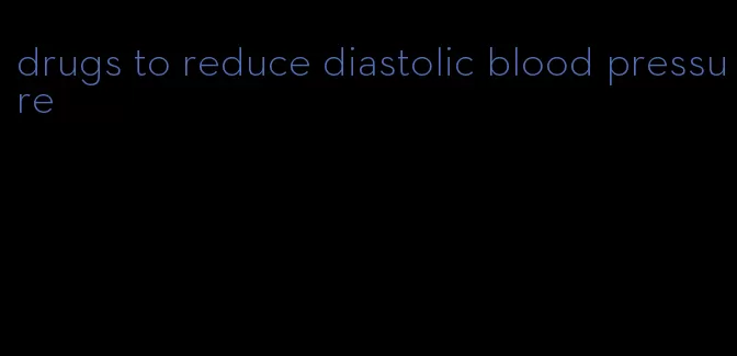 drugs to reduce diastolic blood pressure