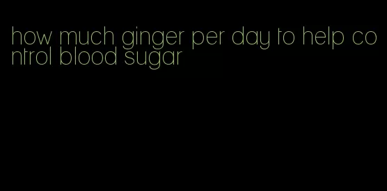 how much ginger per day to help control blood sugar