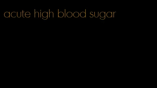acute high blood sugar