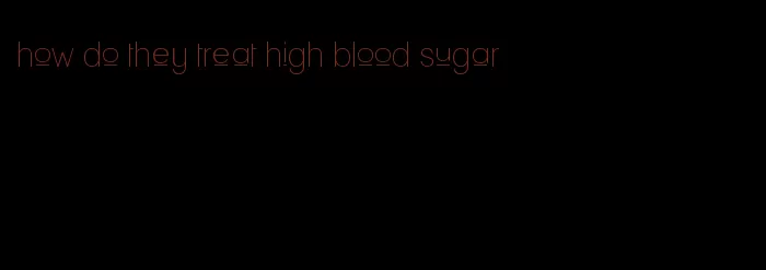 how do they treat high blood sugar