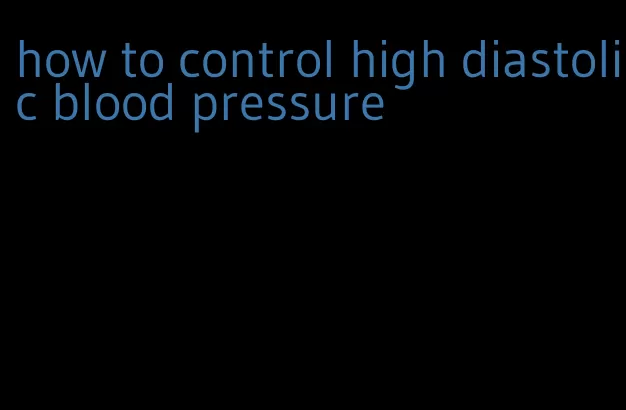 how to control high diastolic blood pressure