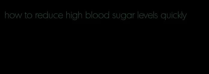 how to reduce high blood sugar levels quickly