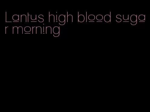 Lantus high blood sugar morning