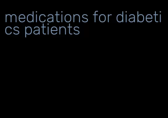 medications for diabetics patients