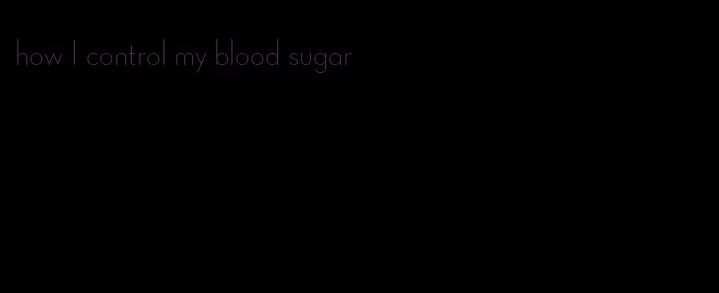 how I control my blood sugar