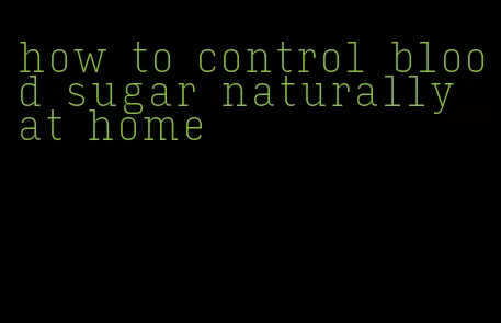 how to control blood sugar naturally at home
