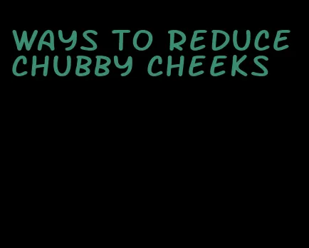 ways to reduce chubby cheeks