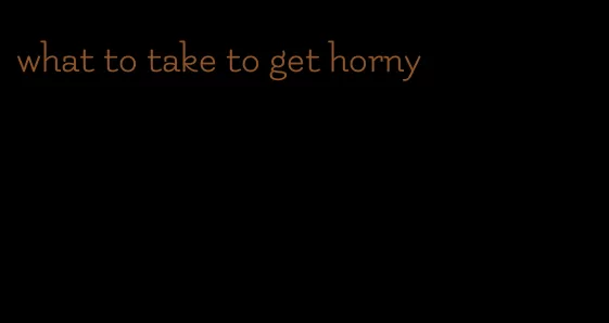 what to take to get horny
