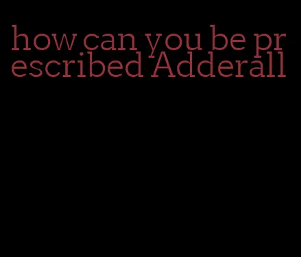 how can you be prescribed Adderall