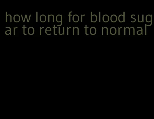 how long for blood sugar to return to normal