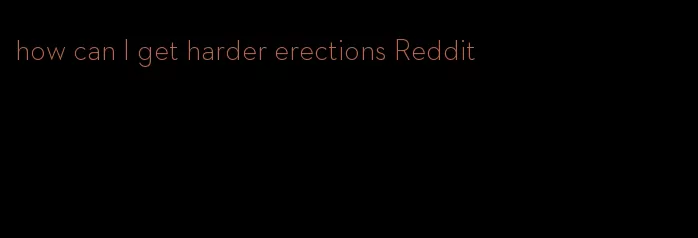 how can I get harder erections Reddit