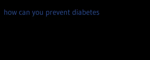 how can you prevent diabetes