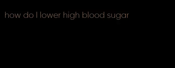 how do I lower high blood sugar