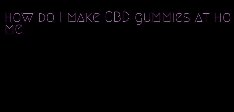 how do I make CBD gummies at home