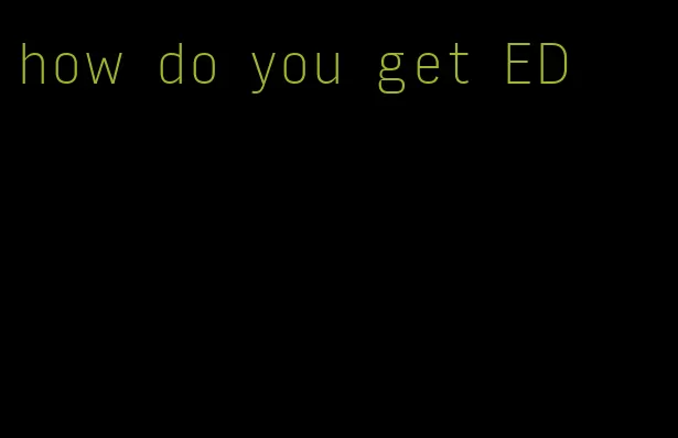 how do you get ED