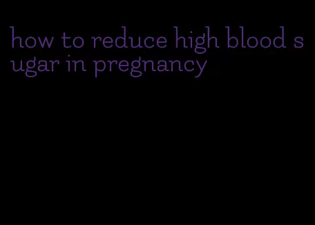 how to reduce high blood sugar in pregnancy