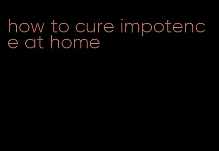 how to cure impotence at home