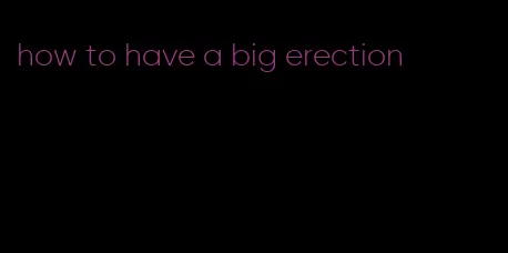 how to have a big erection