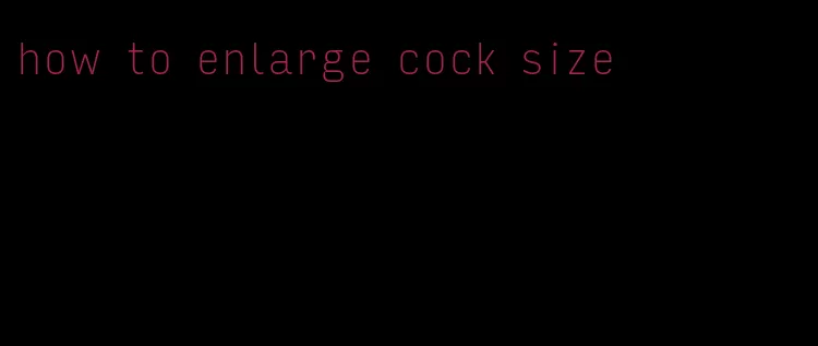 how to enlarge cock size