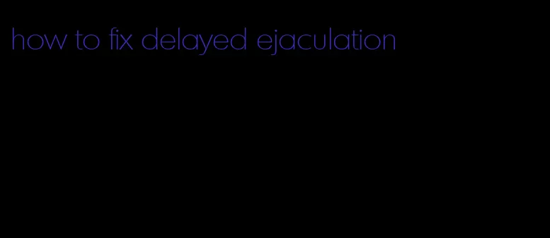 how to fix delayed ejaculation