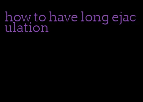 how to have long ejaculation