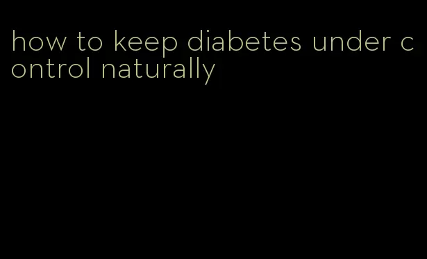 how to keep diabetes under control naturally
