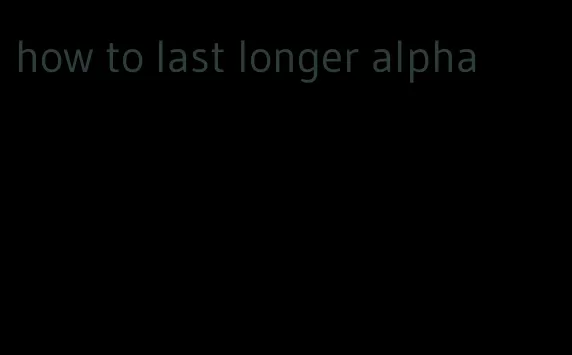 how to last longer alpha