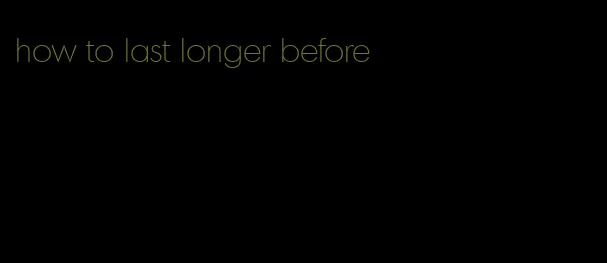 how to last longer before
