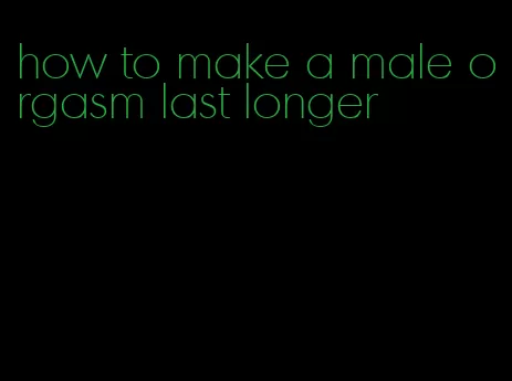 how to make a male orgasm last longer