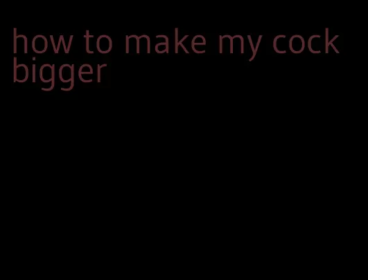 how to make my cock bigger