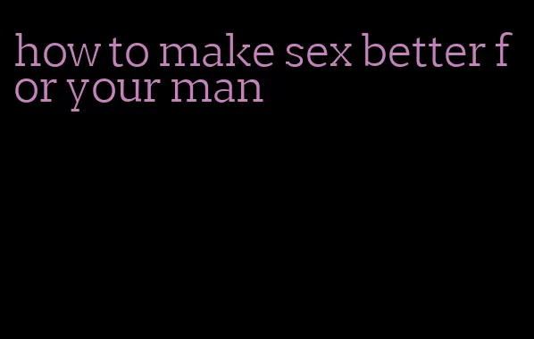 how to make sex better for your man
