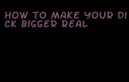 how to make your dick bigger real