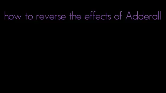 how to reverse the effects of Adderall