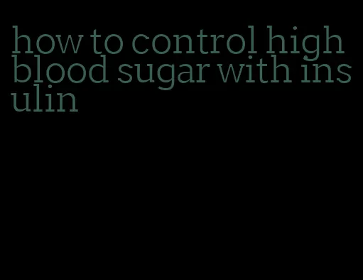 how to control high blood sugar with insulin