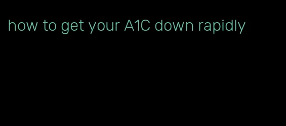 how to get your A1C down rapidly
