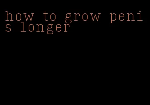 how to grow penis longer