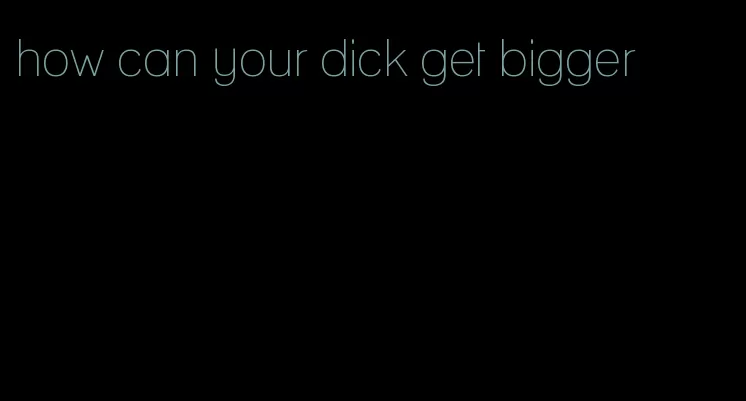 how can your dick get bigger