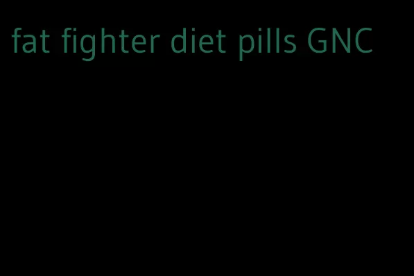 fat fighter diet pills GNC