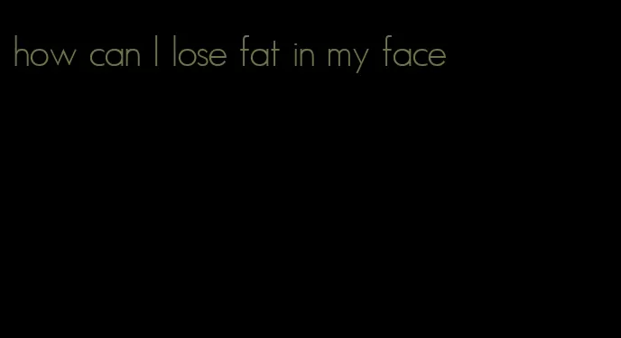 how can I lose fat in my face