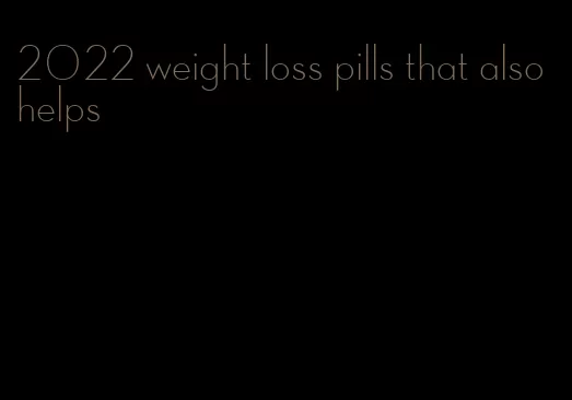 2022 weight loss pills that also helps