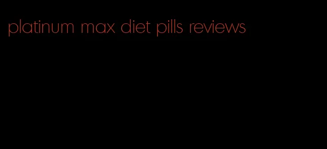 platinum max diet pills reviews