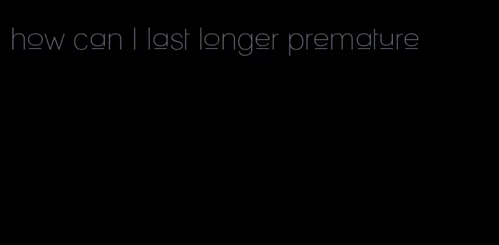 how can I last longer premature