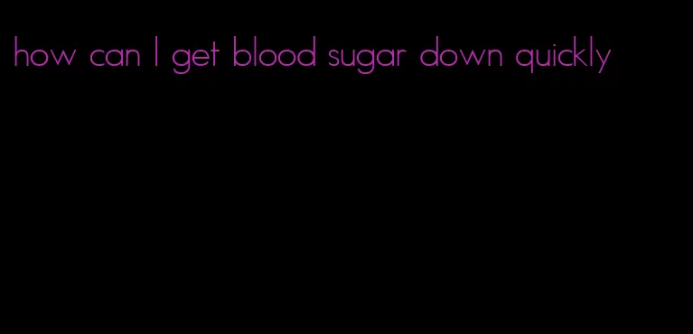 how can I get blood sugar down quickly