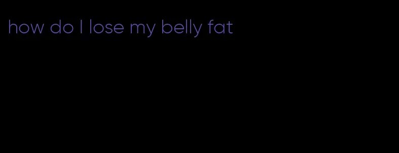 how do I lose my belly fat