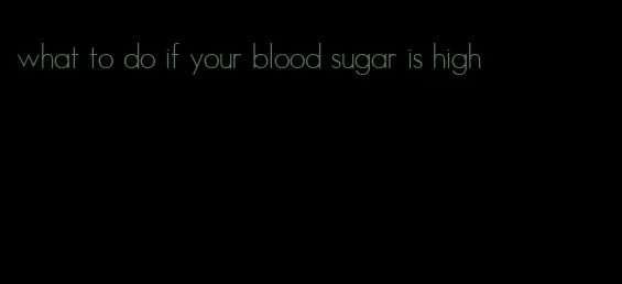 what to do if your blood sugar is high