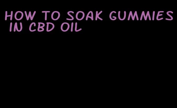 how to soak gummies in CBD oil