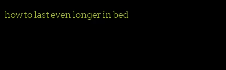 how to last even longer in bed