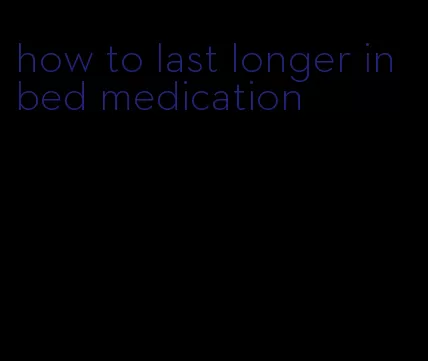 how to last longer in bed medication