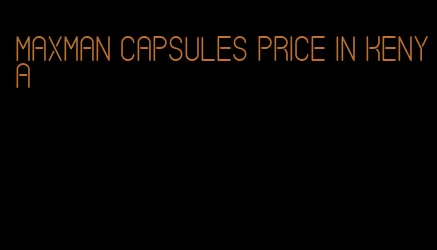 maxman capsules price in Kenya